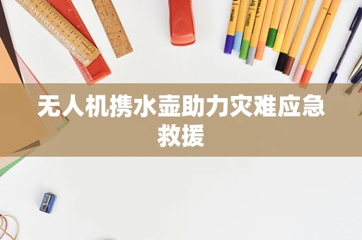 无人机携水壶助力灾难应急救援