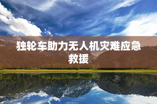 独轮车助力无人机灾难应急救援