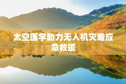 太空医学助力无人机灾难应急救援