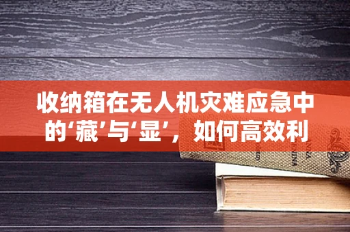 收纳箱在无人机灾难应急中的‘藏’与‘显’，如何高效利用空间？