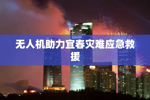 无人机助力宜春灾难应急救援