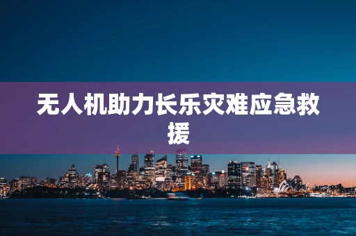 无人机助力长乐灾难应急救援
