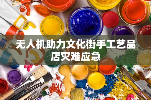 无人机助力文化街手工艺品店灾难应急