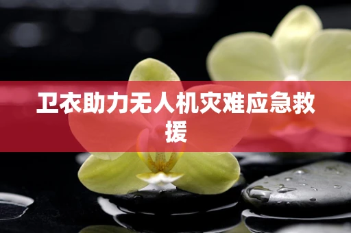 卫衣助力无人机灾难应急救援