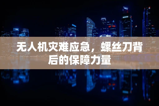 无人机灾难应急，螺丝刀背后的保障力量
