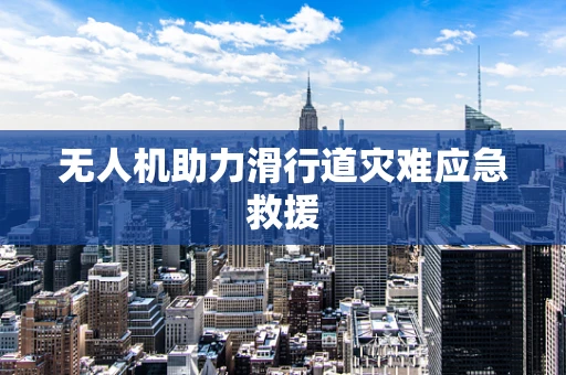 无人机助力滑行道灾难应急救援