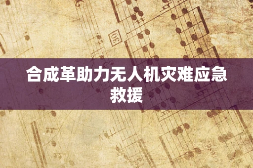 合成革助力无人机灾难应急救援