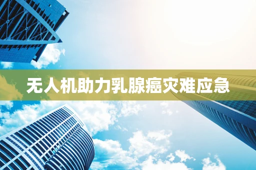 无人机助力乳腺癌灾难应急