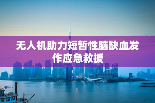 无人机助力短暂性脑缺血发作应急救援