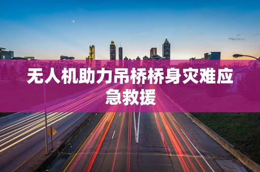 无人机助力吊桥桥身灾难应急救援
