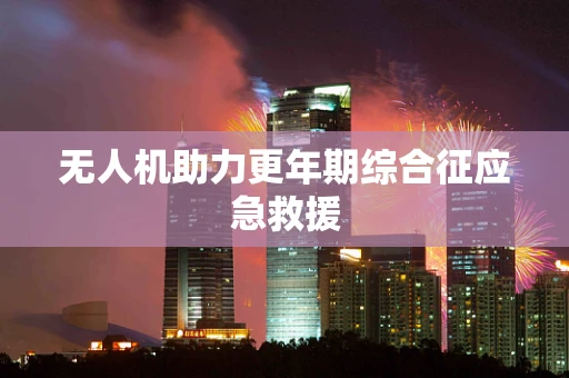 无人机助力更年期综合征应急救援