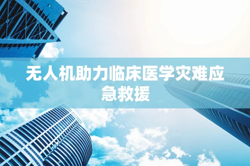 无人机助力临床医学灾难应急救援