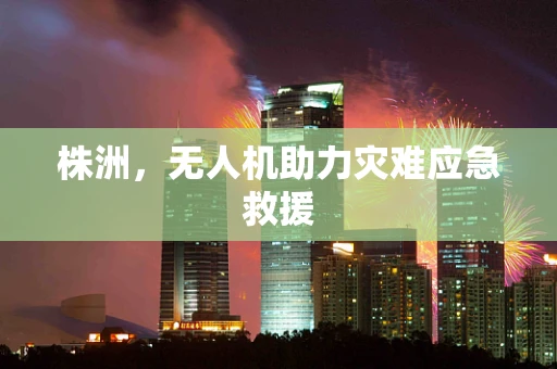 株洲，无人机助力灾难应急救援