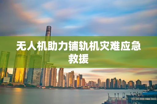 无人机助力铺轨机灾难应急救援