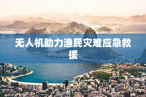 无人机助力渔民灾难应急救援