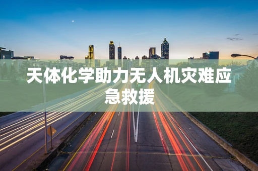 天体化学助力无人机灾难应急救援