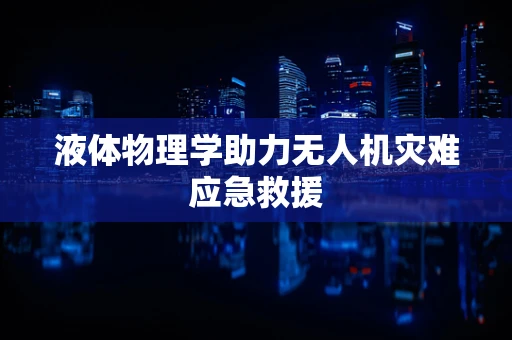 液体物理学助力无人机灾难应急救援