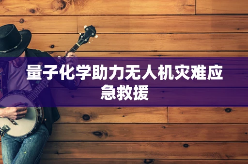 量子化学助力无人机灾难应急救援