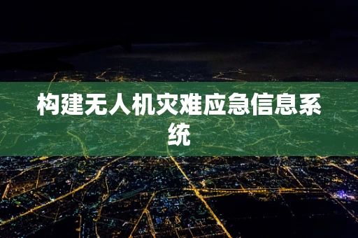 构建无人机灾难应急信息系统