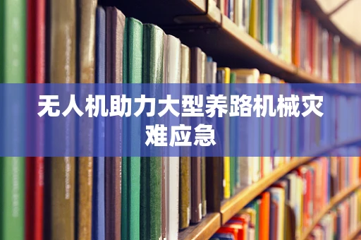 无人机助力大型养路机械灾难应急