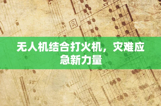无人机结合打火机，灾难应急新力量