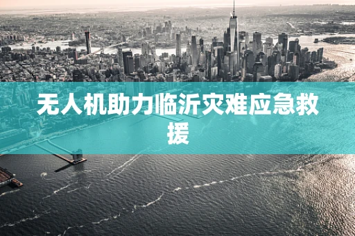 无人机助力临沂灾难应急救援