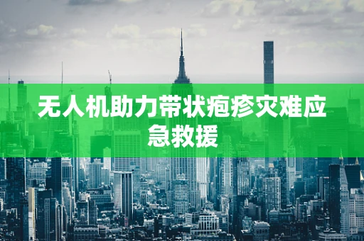 无人机助力带状疱疹灾难应急救援