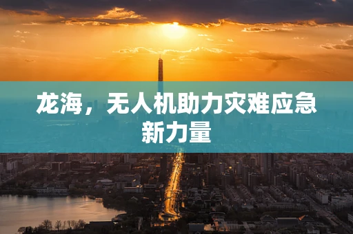 龙海，无人机助力灾难应急新力量