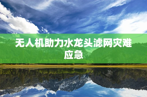 无人机助力水龙头滤网灾难应急