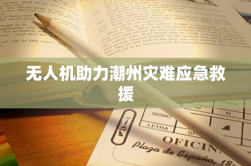 无人机助力潮州灾难应急救援