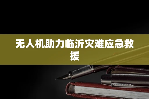 无人机助力临沂灾难应急救援