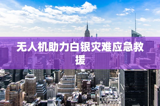 无人机助力白银灾难应急救援