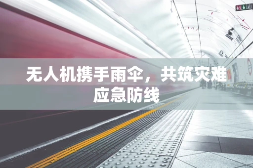 无人机携手雨伞，共筑灾难应急防线