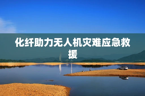 化纤助力无人机灾难应急救援