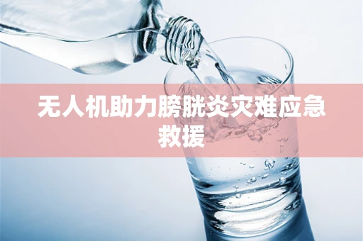 无人机助力膀胱炎灾难应急救援