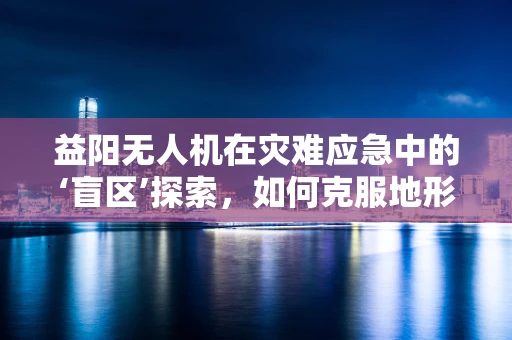 益阳无人机在灾难应急中的‘盲区’探索，如何克服地形限制？