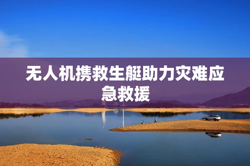 无人机携救生艇助力灾难应急救援