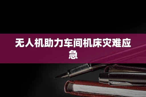 无人机助力车间机床灾难应急