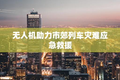 无人机助力市郊列车灾难应急救援