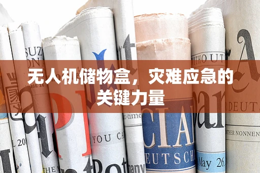 无人机储物盒，灾难应急的关键力量