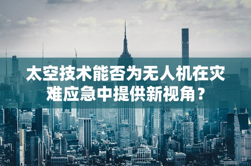 太空技术能否为无人机在灾难应急中提供新视角？