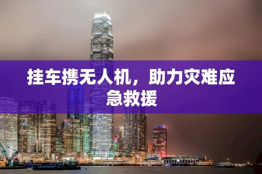 挂车携无人机，助力灾难应急救援
