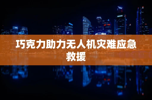 巧克力助力无人机灾难应急救援