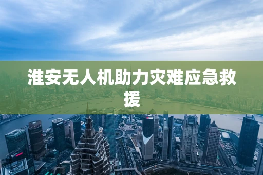 淮安无人机助力灾难应急救援