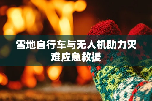 雪地自行车与无人机助力灾难应急救援