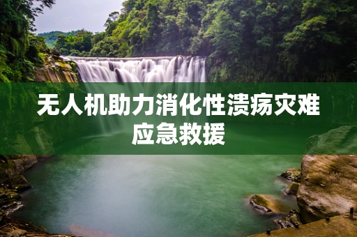 无人机助力消化性溃疡灾难应急救援