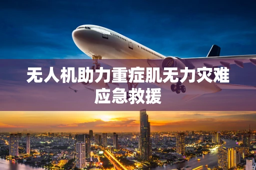 无人机助力重症肌无力灾难应急救援