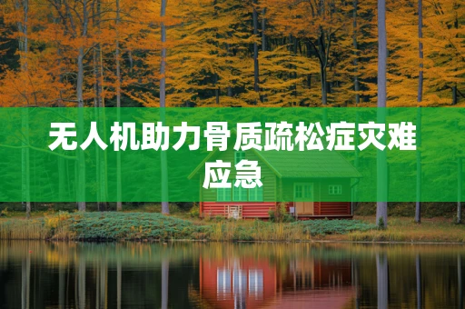 无人机助力骨质疏松症灾难应急