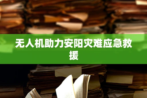 无人机助力安阳灾难应急救援