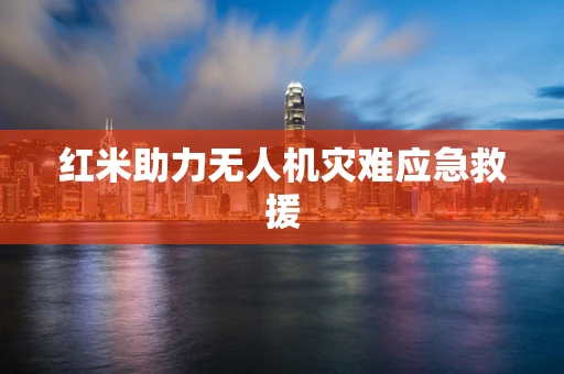 红米助力无人机灾难应急救援